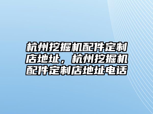 杭州挖掘機(jī)配件定制店地址，杭州挖掘機(jī)配件定制店地址電話