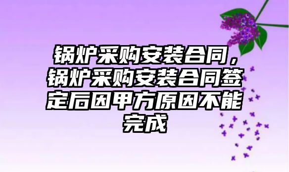 鍋爐采購(gòu)安裝合同，鍋爐采購(gòu)安裝合同簽定后因甲方原因不能完成