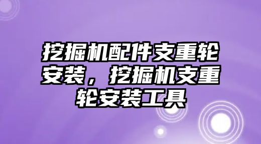 挖掘機配件支重輪安裝，挖掘機支重輪安裝工具