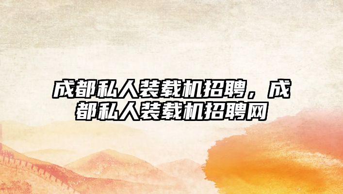 成都私人裝載機招聘，成都私人裝載機招聘網(wǎng)