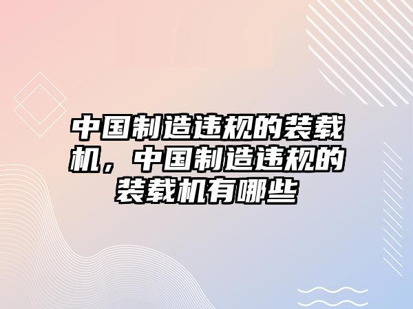 中國制造違規(guī)的裝載機，中國制造違規(guī)的裝載機有哪些