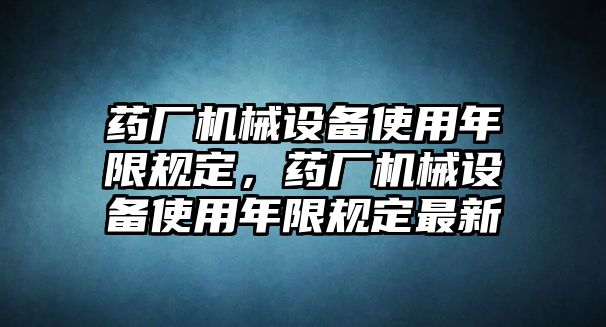 藥廠機械設(shè)備使用年限規(guī)定，藥廠機械設(shè)備使用年限規(guī)定最新