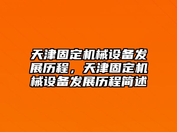 天津固定機械設備發(fā)展歷程，天津固定機械設備發(fā)展歷程簡述