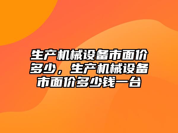 生產(chǎn)機械設(shè)備市面價多少，生產(chǎn)機械設(shè)備市面價多少錢一臺