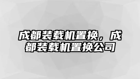 成都裝載機(jī)置換，成都裝載機(jī)置換公司