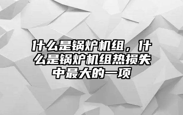 什么是鍋爐機(jī)組，什么是鍋爐機(jī)組熱損失中最大的一項(xiàng)