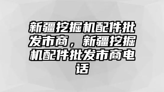 新疆挖掘機(jī)配件批發(fā)市商，新疆挖掘機(jī)配件批發(fā)市商電話