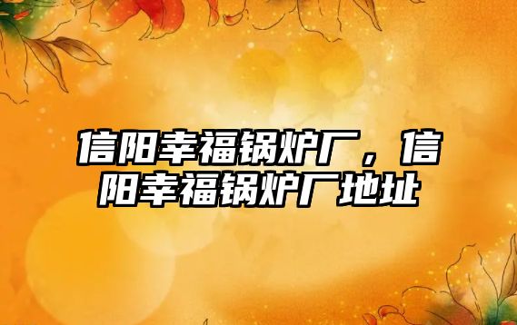 信陽(yáng)幸福鍋爐廠，信陽(yáng)幸福鍋爐廠地址