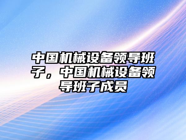 中國機械設(shè)備領(lǐng)導(dǎo)班子，中國機械設(shè)備領(lǐng)導(dǎo)班子成員