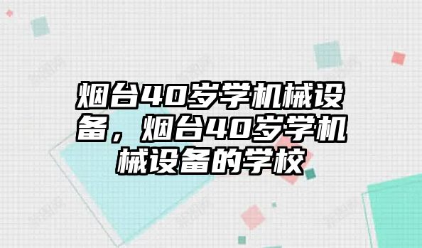 煙臺(tái)40歲學(xué)機(jī)械設(shè)備，煙臺(tái)40歲學(xué)機(jī)械設(shè)備的學(xué)校