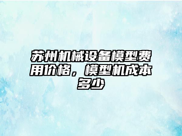 蘇州機械設(shè)備模型費用價格，模型機成本多少