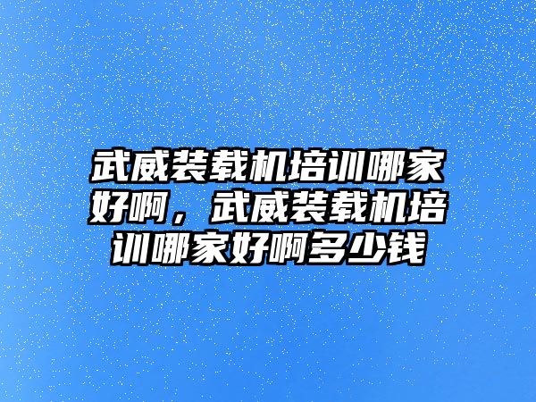 武威裝載機培訓(xùn)哪家好啊，武威裝載機培訓(xùn)哪家好啊多少錢