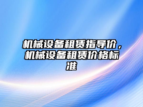 機械設(shè)備租賃指導(dǎo)價，機械設(shè)備租賃價格標準