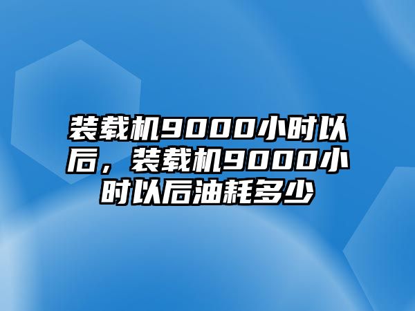 裝載機(jī)9000小時(shí)以后，裝載機(jī)9000小時(shí)以后油耗多少