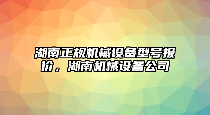 湖南正規(guī)機(jī)械設(shè)備型號(hào)報(bào)價(jià)，湖南機(jī)械設(shè)備公司