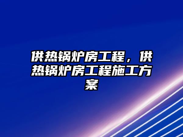 供熱鍋爐房工程，供熱鍋爐房工程施工方案