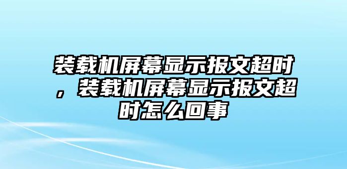 裝載機(jī)屏幕顯示報(bào)文超時(shí)，裝載機(jī)屏幕顯示報(bào)文超時(shí)怎么回事