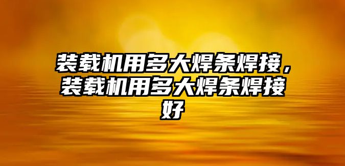 裝載機用多大焊條焊接，裝載機用多大焊條焊接好