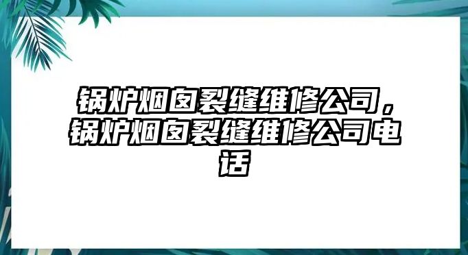 鍋爐煙囪裂縫維修公司，鍋爐煙囪裂縫維修公司電話(huà)