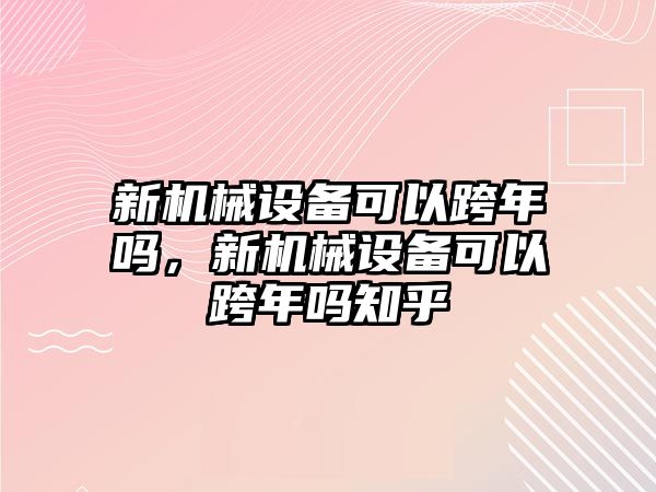 新機械設(shè)備可以跨年嗎，新機械設(shè)備可以跨年嗎知乎