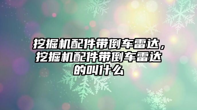 挖掘機配件帶倒車雷達，挖掘機配件帶倒車雷達的叫什么