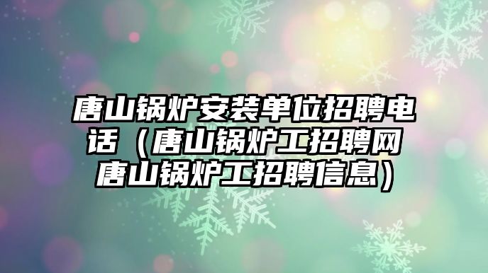 唐山鍋爐安裝單位招聘電話（唐山鍋爐工招聘網(wǎng)唐山鍋爐工招聘信息）