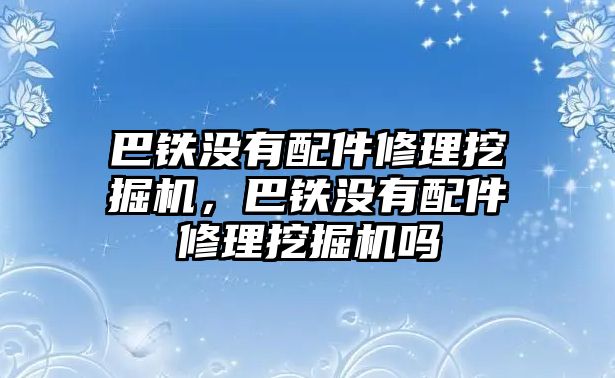 巴鐵沒有配件修理挖掘機(jī)，巴鐵沒有配件修理挖掘機(jī)嗎