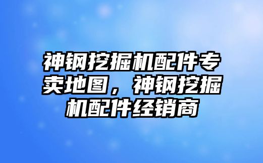 神鋼挖掘機配件專賣地圖，神鋼挖掘機配件經(jīng)銷商