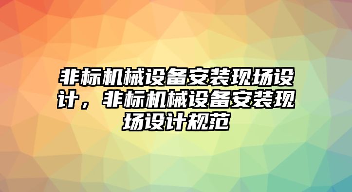 非標(biāo)機械設(shè)備安裝現(xiàn)場設(shè)計，非標(biāo)機械設(shè)備安裝現(xiàn)場設(shè)計規(guī)范