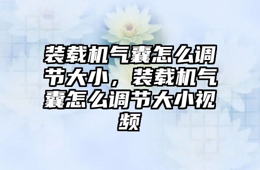 裝載機(jī)氣囊怎么調(diào)節(jié)大小，裝載機(jī)氣囊怎么調(diào)節(jié)大小視頻