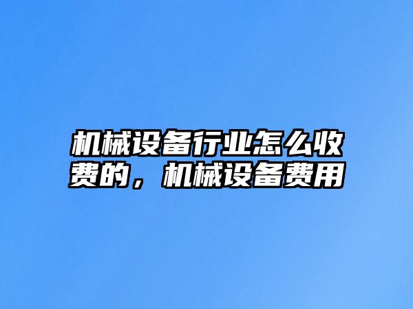 機(jī)械設(shè)備行業(yè)怎么收費(fèi)的，機(jī)械設(shè)備費(fèi)用