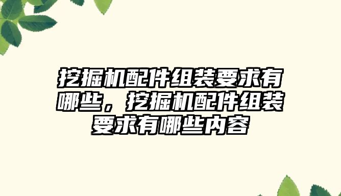 挖掘機(jī)配件組裝要求有哪些，挖掘機(jī)配件組裝要求有哪些內(nèi)容