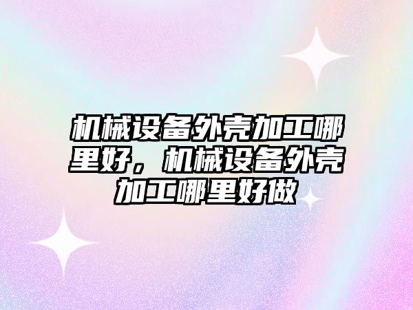 機械設備外殼加工哪里好，機械設備外殼加工哪里好做