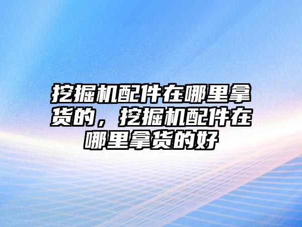 挖掘機(jī)配件在哪里拿貨的，挖掘機(jī)配件在哪里拿貨的好