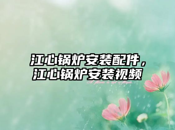 江心鍋爐安裝配件，江心鍋爐安裝視頻