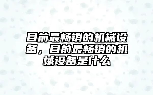 目前最暢銷的機(jī)械設(shè)備，目前最暢銷的機(jī)械設(shè)備是什么