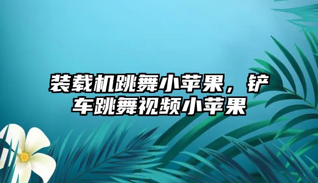 裝載機(jī)跳舞小蘋(píng)果，鏟車跳舞視頻小蘋(píng)果