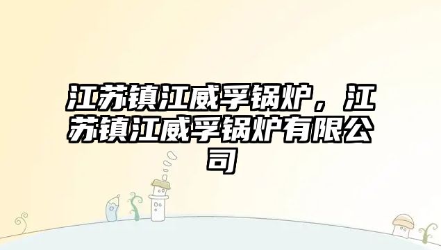 江蘇鎮(zhèn)江威孚鍋爐，江蘇鎮(zhèn)江威孚鍋爐有限公司