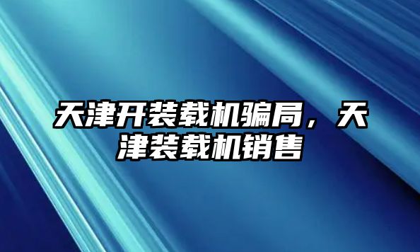 天津開裝載機騙局，天津裝載機銷售