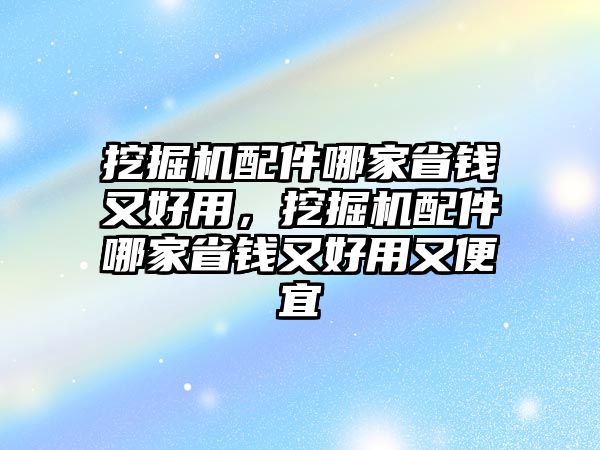 挖掘機(jī)配件哪家省錢又好用，挖掘機(jī)配件哪家省錢又好用又便宜