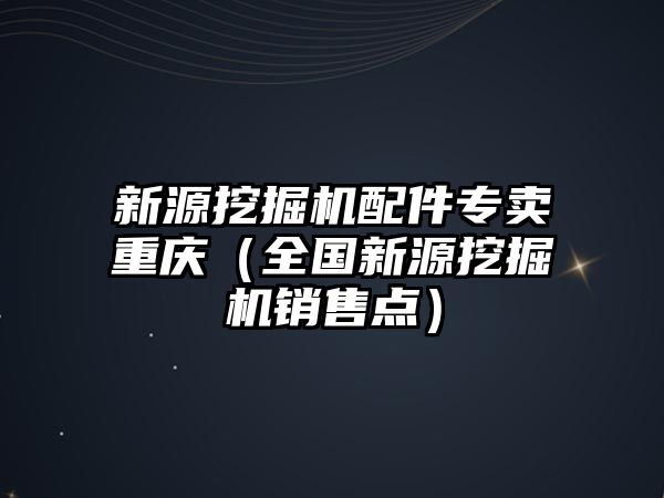 新源挖掘機配件專賣重慶（全國新源挖掘機銷售點）