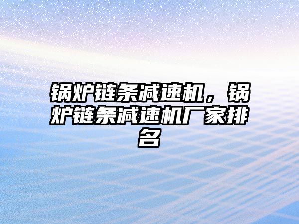 鍋爐鏈條減速機(jī)，鍋爐鏈條減速機(jī)廠家排名