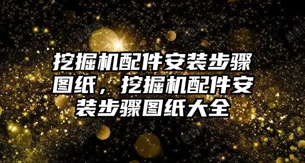 挖掘機(jī)配件安裝步驟圖紙，挖掘機(jī)配件安裝步驟圖紙大全