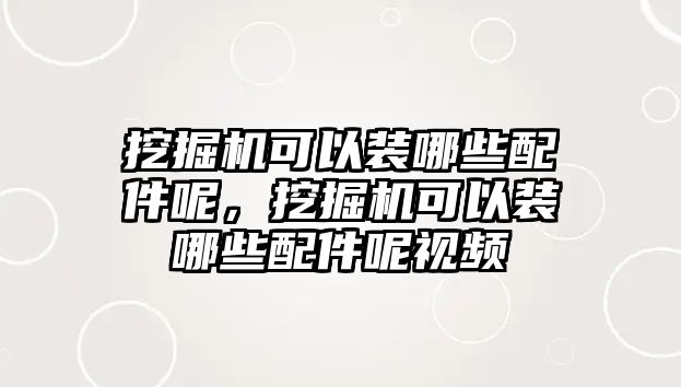 挖掘機(jī)可以裝哪些配件呢，挖掘機(jī)可以裝哪些配件呢視頻