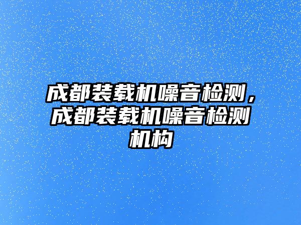 成都裝載機噪音檢測，成都裝載機噪音檢測機構(gòu)