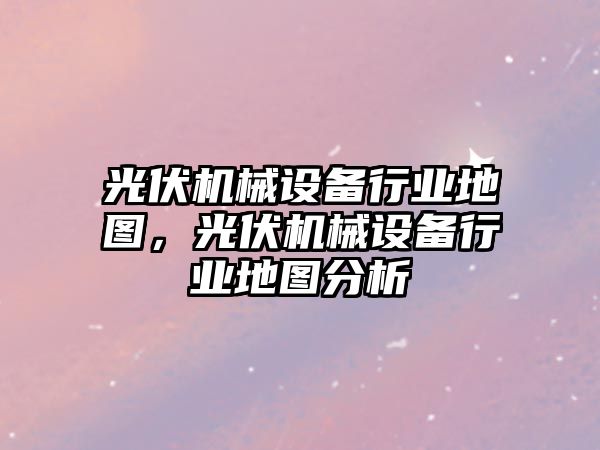 光伏機械設備行業(yè)地圖，光伏機械設備行業(yè)地圖分析