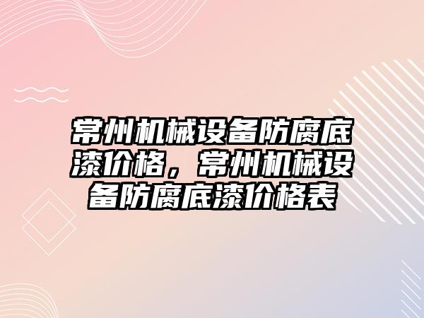 常州機械設(shè)備防腐底漆價格，常州機械設(shè)備防腐底漆價格表