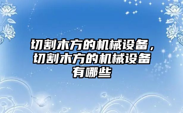 切割木方的機(jī)械設(shè)備，切割木方的機(jī)械設(shè)備有哪些