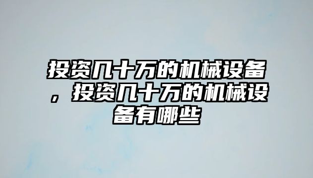 投資幾十萬(wàn)的機(jī)械設(shè)備，投資幾十萬(wàn)的機(jī)械設(shè)備有哪些