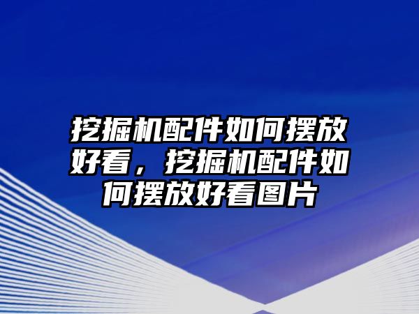 挖掘機(jī)配件如何擺放好看，挖掘機(jī)配件如何擺放好看圖片